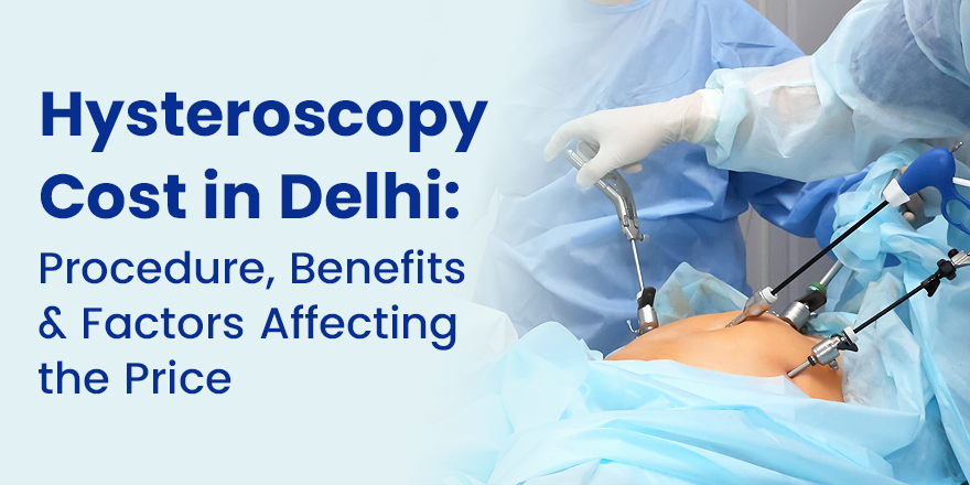 Hysteroscopy Cost in Delhi: Procedure, Benefits and Factors Affecting the Price